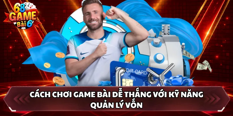 Cách chơi game bài dễ thắng với kỹ năng quản lý vốn 